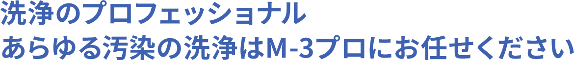 洗浄のプロフェッショナル あらゆる汚染の洗浄はM-3プロにお任せください